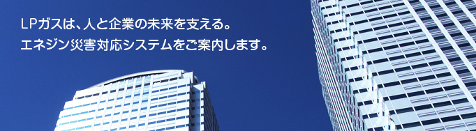 LPガスは、人と企業の未来を支える。エネジン災害対応システムをご案内します。