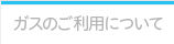 ガスのご利用について