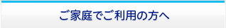 ご家庭でご利用の方へ